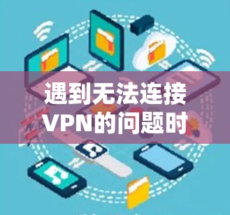 遇到无法连接VPN的问题时，可以按照以下步骤逐步排查和解决