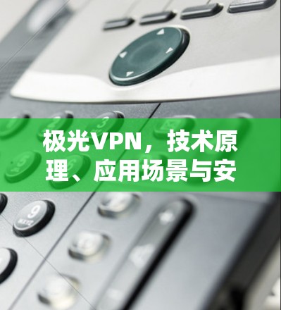 极光VPN，技术原理、应用场景与安全考量
