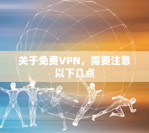 关于免费VPN，需要注意以下几点