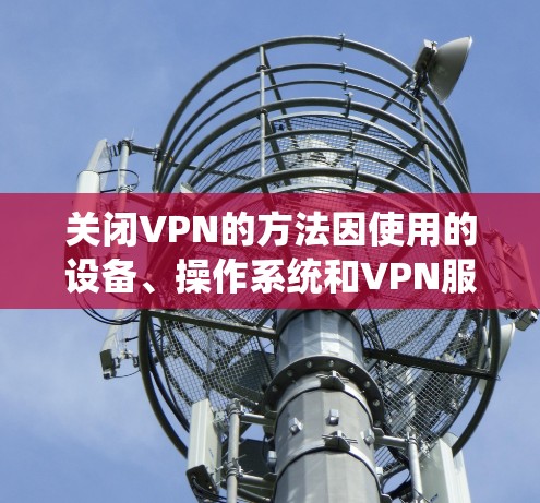 关闭VPN的方法因使用的设备、操作系统和VPN服务商而异，以下是常见平台的通用步骤