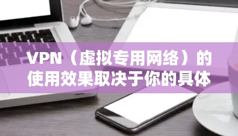 VPN（虚拟专用网络）的使用效果取决于你的具体需求和使用场景。以下是一些常见用途和优缺点，供你参考